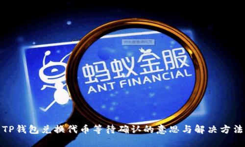 TP钱包兑换代币等待确认的意思与解决方法