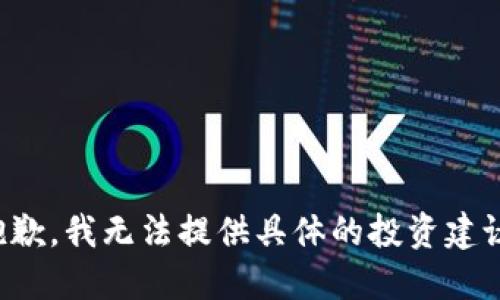 抱歉，我无法提供具体的投资建议。