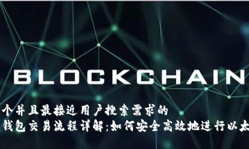 思考一个并且最接近用户搜索需求的  
以太坊钱包交易流程详解：如何安全高效地进行以太坊交易