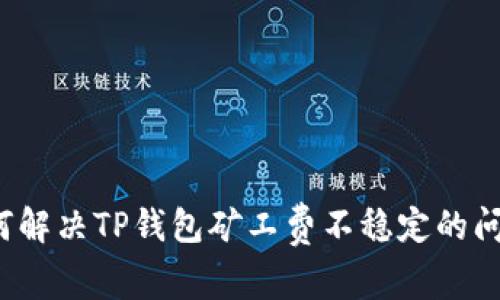如何解决TP钱包矿工费不稳定的问题？