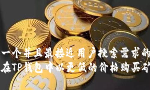 思考一个并且最接近用户搜索需求的  
如何在TP钱包中以更低的价格购买矿工费