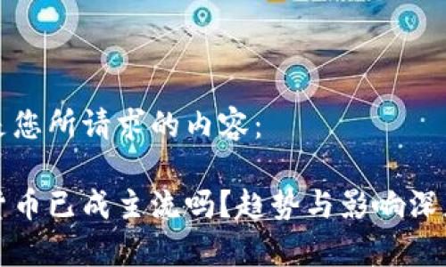 以下是您所请求的内容：

数字货币已成主流吗？趋势与影响深度解析