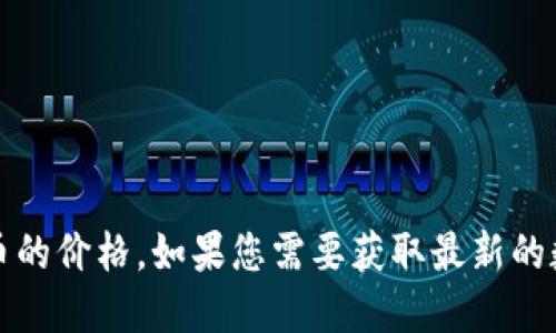 抱歉，我无法提供实时数据或今日价格信息，包括数字货币的价格。如果您需要获取最新的数字货币价格，请参考加密货币交易平台或相关财经网站。