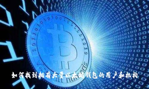 如何找到拥有大量以太坊钱包的用户和机构