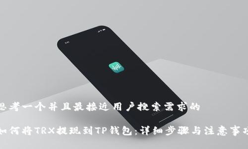 思考一个并且最接近用户搜索需求的

如何将TRX提现到TP钱包：详细步骤与注意事项