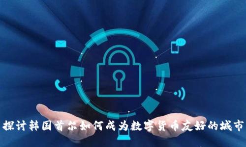 探讨韩国首尔如何成为数字货币友好的城市