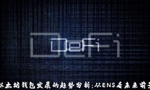 
以太坊钱包发展的趋势分析：从ENS看未来前景