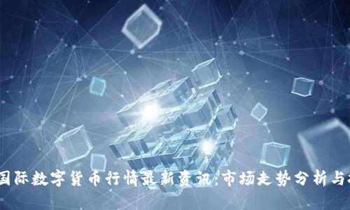 2023年国际数字货币行情最新资讯：市场走势分析与投资策略