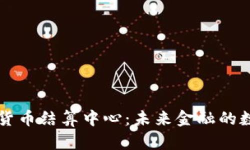 中国数字货币结算中心：未来金融的数字化转型