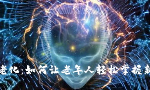 数字货币适老化：如何让老年人轻松掌握新兴金融工具