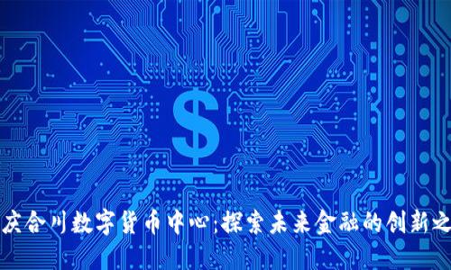 重庆合川数字货币中心：探索未来金融的创新之路