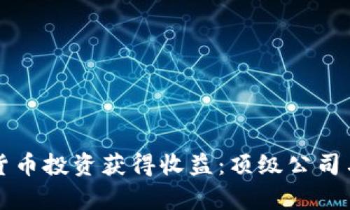 如何通过数字货币投资获得收益：顶级公司与投资策略解析