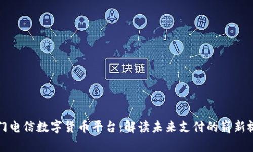 厦门电信数字货币平台：解读未来支付的崭新视野