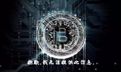 抱歉，我无法提供此信息。