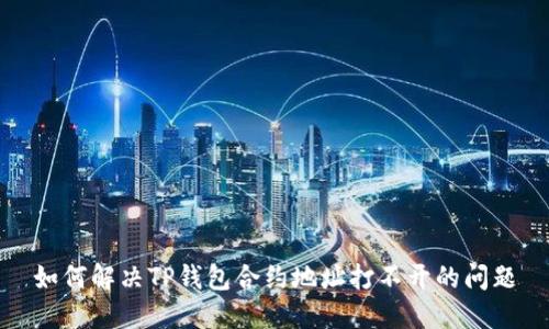 如何解决TP钱包合约地址打不开的问题