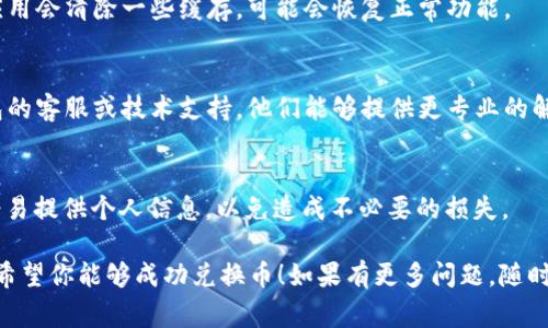 对于“tp钱包里兑换币一直加载”的问题，可能的原因有很多，包括网络问题、服务器繁忙、钱包设置错误等。以下是一些常见的解决方案和建议，可以帮助你更好地解决这个问题：

网络问题
检查你的网络连接是否正常。一个不稳定或缓慢的网络都可能导致钱包在兑换时加载缓慢。尝试切换到更稳定的网络，或检查Wi-Fi和移动数据的信号强度。

钱包服务器状态
有时钱包服务的服务器可能会遇到故障或维护，导致兑换操作无法正常进行。可以访问 tp 钱包的官方网站或者社交媒体查看是否有关于服务器状态的公告。

应用更新
确保你的 tp 钱包应用是最新版本。开发者可能会修复一些已知的错误和问题，从而提升用户的使用体验。如果你的应用不是最新版本，尝试更新后再次进行兑换。

重启应用
关闭并重新启动 tp 钱包，可能会帮助解决一些临时问题。重启应用会清除一些缓存，可能会恢复正常功能。

联系技术支持
如果经过尝试上述方法后，问题依然没有解决，建议联系 tp 钱包的客服或技术支持。他们能够提供更专业的解决方案，并帮助你处理具体的问题。

注意安全
在尝试任何操作前，确保你对钱包的安全性有足够的信任，不要轻易提供个人信息，以免造成不必要的损失。

上述方法可能会帮助你解决“tp钱包里兑换币一直加载”的问题。希望你能够成功兑换币！如果有更多问题，随时欢迎询问。