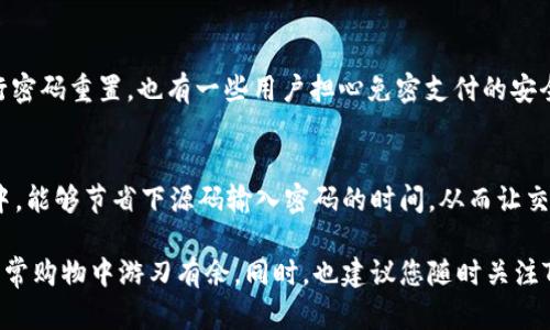    TP钱包免密支付设置全攻略：解锁流畅支付体验  / 
 guanjianci  TP钱包, 免密支付, 设置方法  /guanjianci 

引言
在如今这个快速发展的数字时代，传统支付方式逐渐被一些更方便快捷的支付方式所取代。TP钱包作为一种新兴的电子钱包，因其便捷、安全的特点，受到越来越多用户的青睐。在使用TP钱包进行消费时，免密支付功能更是能让支付变得更加轻松。那么，如何设置TP钱包的免密支付呢？本文将为您提供详细的操作步骤和注意事项。

什么是TP钱包免密支付？
免密支付是指用户在消费时，无需输入支付密码即可完成交易。通过这一功能，消费者能够节省时间并提升使用体验。TP钱包的免密支付一般适用于小额交易，例如便利店商品、快餐等。差不多在很多情况下，用户只需根据应用程序的提示，轻点几下即可完成支付。

TP钱包免密支付的优势
首先，免密支付极大地提升了交易速度。这在忙碌的早高峰时段尤为重要，用户只需轻点屏幕，便能迅速完成购物。其次，免密支付适合那些经常进行小额交易的用户，可以减少频繁输入密码所带来的麻烦。此外，TP钱包的安全技术确保了即使在免密支付的情况下，用户的交易数据依然得到了有效保护。

步骤一：下载并安装TP钱包
首先，确保您的手机上已经下载并安装了TP钱包应用。如果尚未安装，您可以前往各大应用商店（如App Store或Google Play）进行下载。安装完成后，打开TP钱包并创建一个账号，之后根据提示完成实名认证。

步骤二：登录TP钱包
在成功注册并实名认证后，使用您的账号和密码登录TP钱包。首次登录的用户可能需要设置账号的安全 PIN 码，以确保账户安全。在进入主页后，您会看到多个选项，包括“余额查询”、“转账”、“支付”等功能。

步骤三：进入免密支付设置
找到“设置”选项，点击进入后会出现多个子选项。在这里，您需要选择“免密支付”或“支付设置”。这一步非常关键，因为只有进入正确的设置界面，才能进行下一步的操作。

步骤四：启用免密支付功能
在免密支付设置界面，您会看到启用和禁用两个选项。有些应用可能会要求您输入当前支付密码进行验证。输入密码后，您可以将免密支付选项切换为“启用”状态。通常在这一步，应用会提示您该功能可能带来的风险和安全性等注意事项，请仔细阅读。

步骤五：设置免密支付的限额
为了降低免密支付可能带来的安全隐患，TP钱包允许用户设定一个交易限额。您可以根据自己的消费习惯，设定每天或每次交易的上限，这样在一定程度上可以避免因钱包被盗或丢失而造成的损失。设定完成后，记得保存设定内容。

常见问题解答
在设置免密支付功能时，很多用户会遇到一些问题。比如，万一忘记了支付密码怎么办？这时，您可以通过TP钱包的找回密码功能，按照提示进行密码重置。也有一些用户担心免密支付的安全性，其实TP钱包采取了多重安全措施，确保用户的财产安全。

总结
通过上述步骤，相信您已然掌握了TP钱包免密支付的设置方法。总的来说，免密支付功能大大增强了用户的使用体验，特别是在快节奏的生活中，能够节省下源码输入密码的时间，从而让交易变得更加顺畅。不过，在享受这一便利的同时，也不应忽视安全防范，合理设置付款限额，确保资金安全。

希望本文的攻略能帮助您有效设置TP钱包免密支付，让您的生活更加便捷。在数字化浪潮的推动下，掌握这类便利的支付方式无疑能让您在日常购物中游刃有余。同时，也建议您随时关注TP钱包的最新更新和功能，以便更好地享受这一支付工具带来的便利。