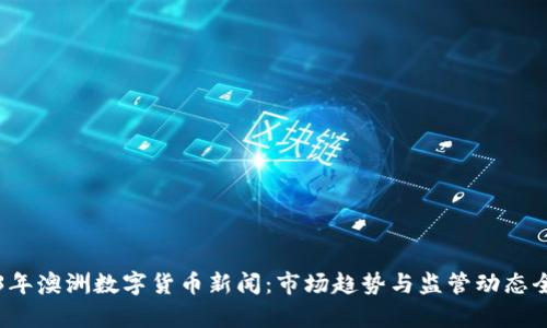 2023年澳洲数字货币新闻：市场趋势与监管动态全解析