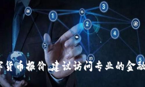 抱歉，我无法提供实时的数字货币报价。如需获取最新数字货币报价，建议访问专业的金融网站或使用数字货币交易平台的应用程序查询最新信息。