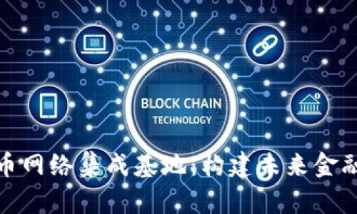 数字货币网络集成基地：构建未来金融新生态