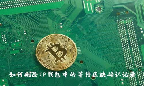 如何删除TP钱包中的等待区块确认记录
