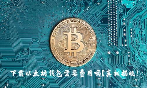 下载以太坊钱包需要费用吗？真相揭晓!