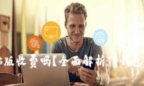 TP钱包电脑版收费吗？全面解析TP钱包的使用费用