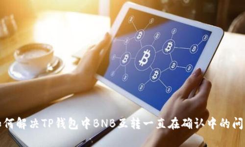 如何解决TP钱包中BNB互转一直在确认中的问题