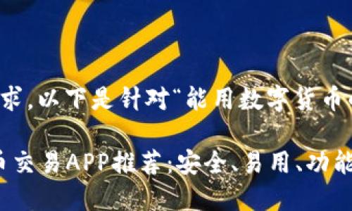 为了充分满足您的要求，以下是针对“能用数字货币的app”的和内容安排。

2023年必备数字货币交易APP推荐：安全、易用、功能全