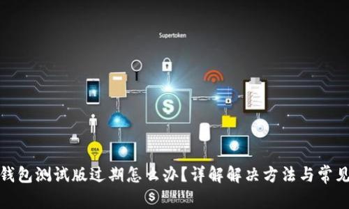 : TP钱包测试版过期怎么办？详解解决方法与常见问题