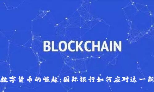 全球数字货币的崛起：国际银行如何应对这一新趋势